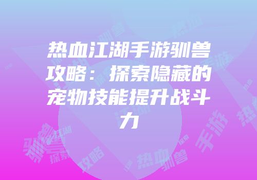 热血江湖手游驯兽攻略：探索隐藏的宠物技能提升战斗力