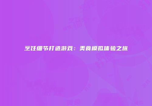 烹饪细节打造游戏：美食模拟体验之旅