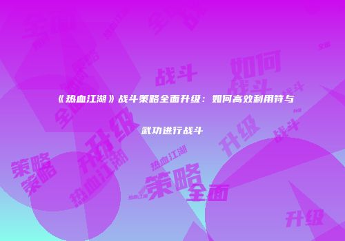 《热血江湖》战斗策略全面升级：如何高效利用符与武功进行战斗
