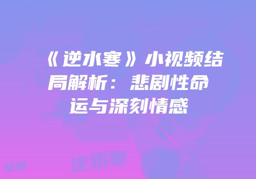《逆水寒》小视频结局解析：悲剧性命运与深刻情感