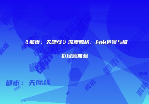 《都市：天际线》深度解析：自由造景与模拟经营体验