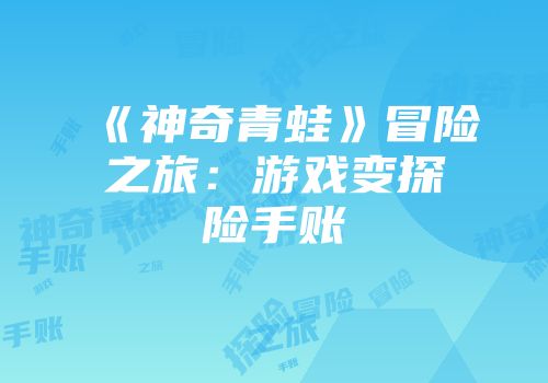 《神奇青蛙》冒险之旅：游戏变探险手账