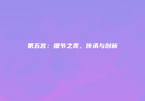 第五宫：细节之美，传承与创新