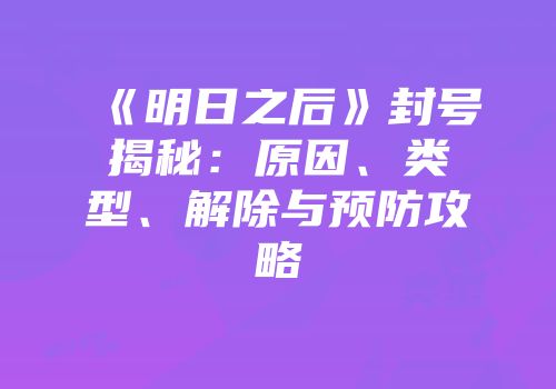 《明日之后》封号揭秘：原因、类型、解除与预防攻略