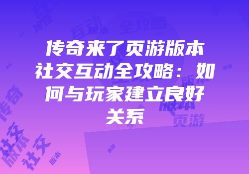 传奇来了页游版本社交互动全攻略：如何与玩家建立良好关系