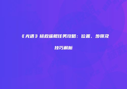 《光遇》拯救遥鲲任务攻略：位置、步骤及技巧解析
