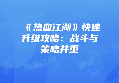 《热血江湖》快速升级攻略：战斗与策略并重