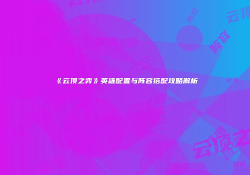 《云顶之弈》英雄配置与阵容搭配攻略解析
