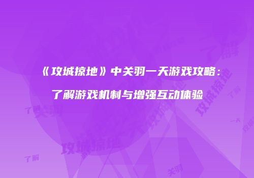 《攻城掠地》中关羽一天游戏攻略：了解游戏机制与增强互动体验