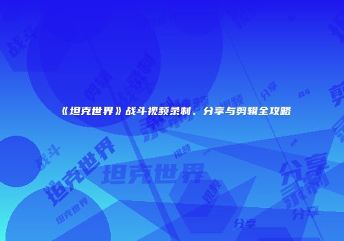 《坦克世界》战斗视频录制、分享与剪辑全攻略