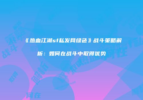 《热血江湖sf私发网绿色》战斗策略解析：如何在战斗中取得优势