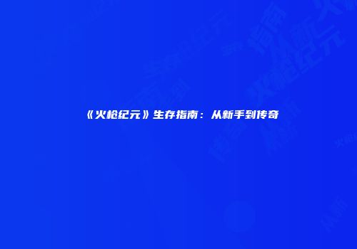 《火枪纪元》生存指南：从新手到传奇