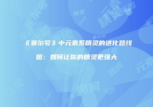 《赛尔号》中元素系精灵的进化路线图:如何让你的精灵更强大
