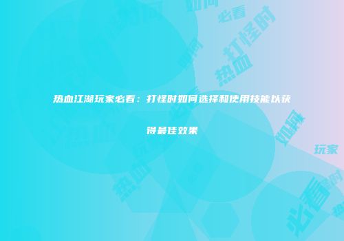 热血江湖玩家必看：打怪时如何选择和使用技能以获得最佳效果