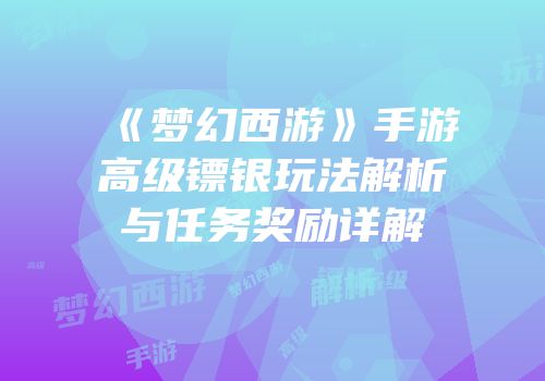 《梦幻西游》手游高级镖银玩法解析与任务奖励详解