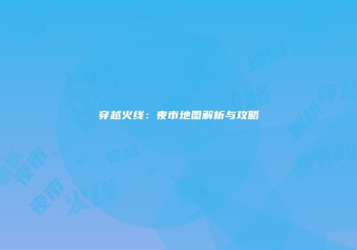 穿越火线：夜市地图解析与攻略