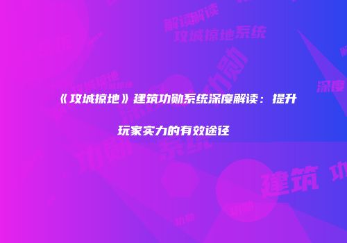 《攻城掠地》建筑功勋系统深度解读：提升玩家实力的有效途径