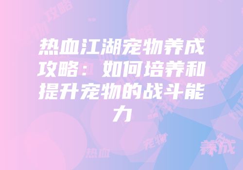 热血江湖宠物养成攻略:如何培养和提升宠物的战斗能力