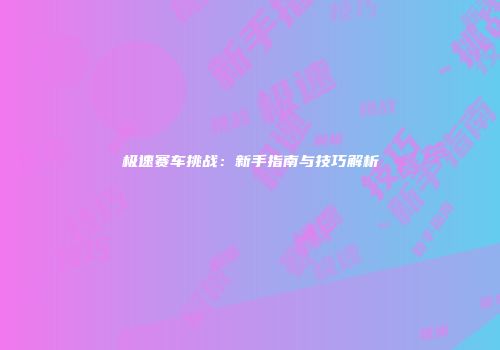 极速赛车挑战：新手指南与技巧解析