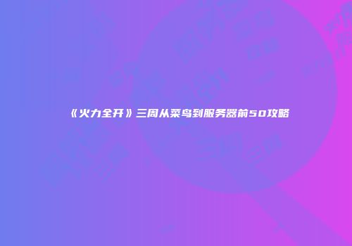 《火力全开》三周从菜鸟到服务器前50攻略