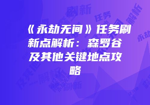《永劫无间》任务刷新点解析：森罗谷及其他关键地点攻略