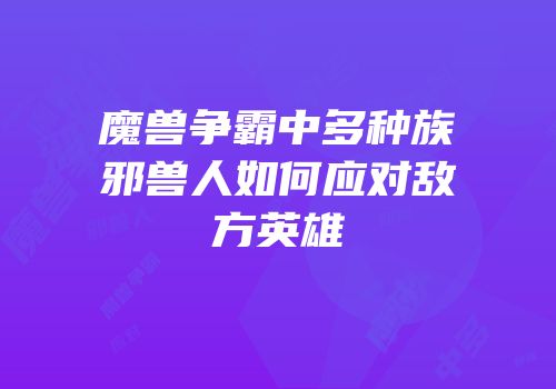 魔兽争霸中多种族邪兽人如何应对敌方英雄