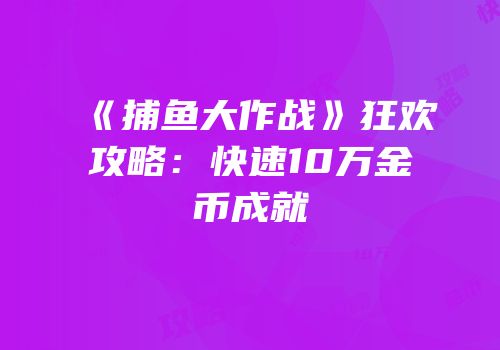 《捕鱼大作战》狂欢攻略：快速10万金币成就