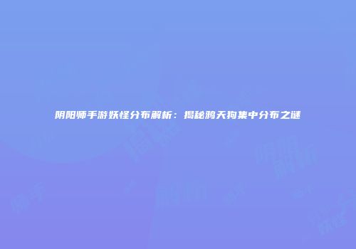 阴阳师手游妖怪分布解析：揭秘鸦天狗集中分布之谜
