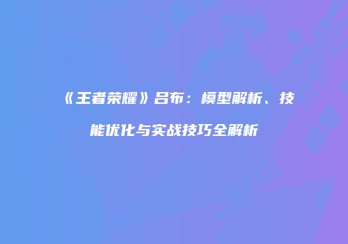 《王者荣耀》吕布：模型解析、技能优化与实战技巧全解析