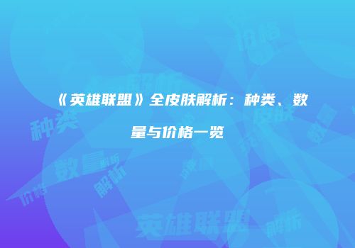 《英雄联盟》全皮肤解析：种类、数量与价格一览