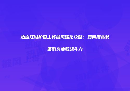 热血江湖护国上将披风强化攻略：如何提高装备耐久度和战斗力