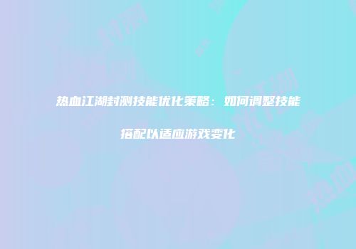 热血江湖封测技能优化策略：如何调整技能搭配以适应游戏变化
