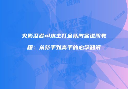 火影忍者ol水主打全队阵容进阶教程：从新手到高手的必学知识