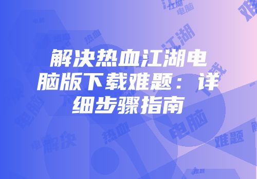 解决热血江湖电脑版下载难题：详细步骤指南
