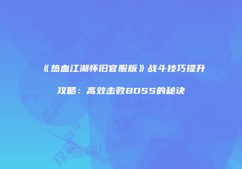 《热血江湖怀旧官服版》战斗技巧提升攻略：高效击败BOSS的秘诀