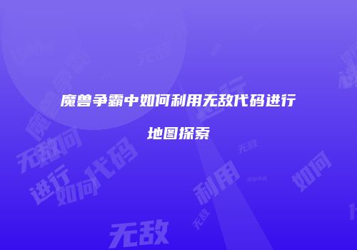 魔兽争霸中如何利用无敌代码进行地图探索