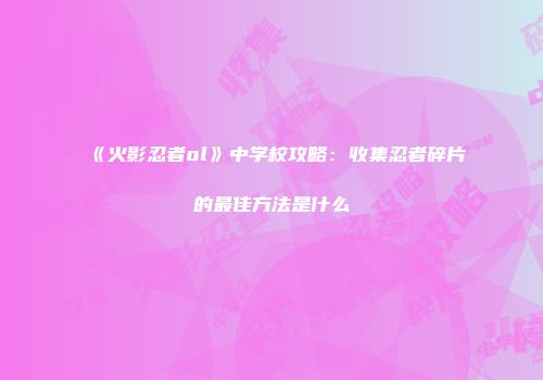 《火影忍者ol》中学校攻略:收集忍者碎片的最佳方法是什么