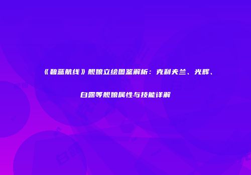 《碧蓝航线》舰娘立绘图鉴解析：克利夫兰、光辉、白露等舰娘属性与技能详解