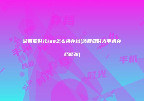 波西亚时光ios怎么换存档(波西亚时光手机存档修改)