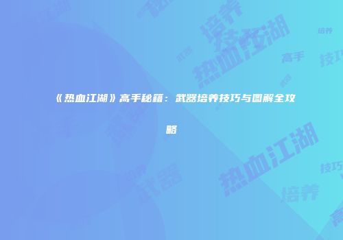 《热血江湖》高手秘籍：武器培养技巧与图解全攻略