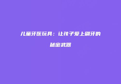 儿童牙医玩具：让孩子爱上刷牙的秘密武器