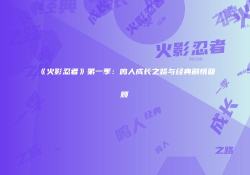 《火影忍者》第一季：鸣人成长之路与经典剧情回顾