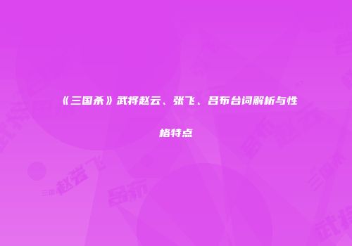 《三国杀》武将赵云、张飞、吕布台词解析与性格特点