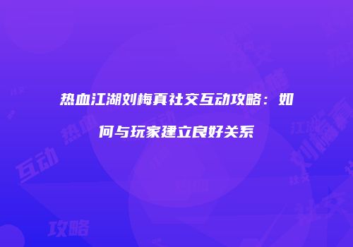 热血江湖刘梅真社交互动攻略：如何与玩家建立良好关系