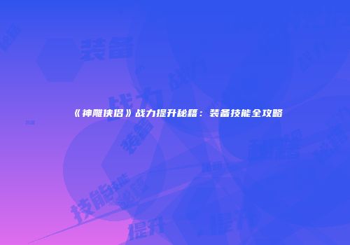 《神雕侠侣》战力提升秘籍：装备技能全攻略