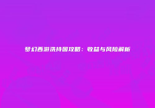 梦幻西游洗持国攻略：收益与风险解析