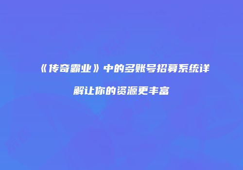 《传奇霸业》中的多账号招募系统详解让你的资源更丰富