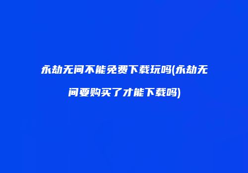 永劫无间不能免费下载玩吗(永劫无间要购买了才能下载吗)