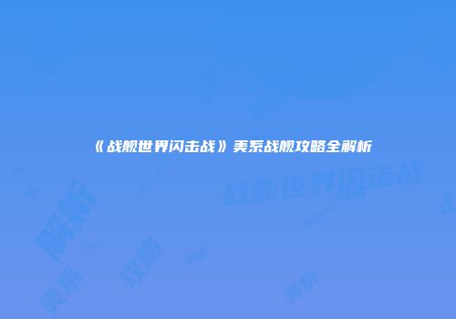 《战舰世界闪击战》美系战舰攻略全解析