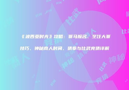 《波西亚时光》攻略：赛马报名、烹饪大赛技巧、神秘商人时间、猜拳与比武竞猜详解